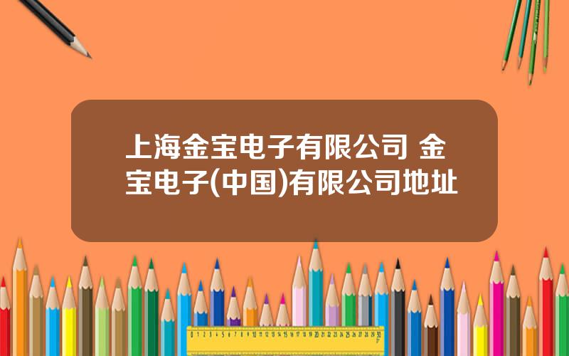 上海金宝电子有限公司 金宝电子(中国)有限公司地址